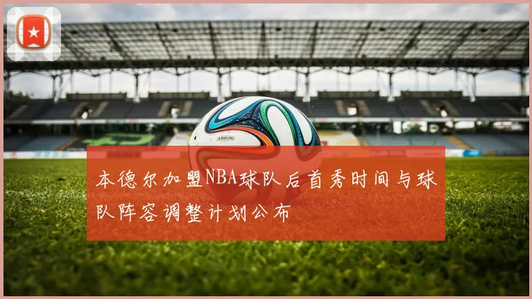 本德尔加盟NBA球队后首秀时间与球队阵容调整计划公布
