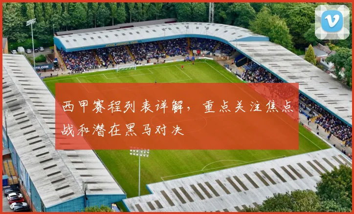 西甲赛程列表详解，重点关注焦点战和潜在黑马对决