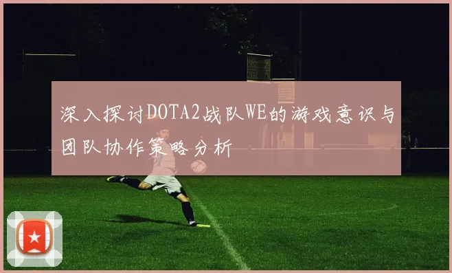 深入探讨DOTA2战队WE的游戏意识与团队协作策略分析