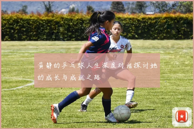 黄静的乒乓球人生深度对话探讨她的成长与成就之路