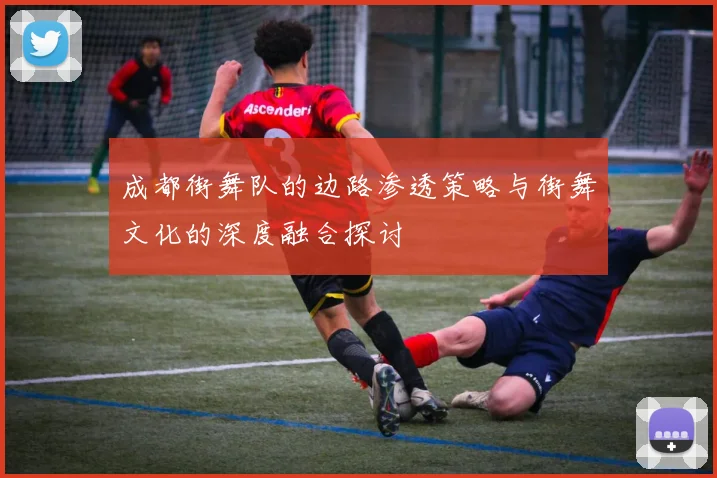 成都街舞队的边路渗透策略与街舞文化的深度融合探讨