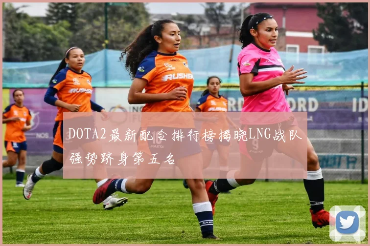 DOTA2最新配合排行榜揭晓LNG战队强势跻身第五名
