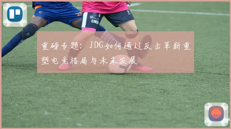 重磅专题：JDG如何通过反击革新重塑电竞格局与未来发展