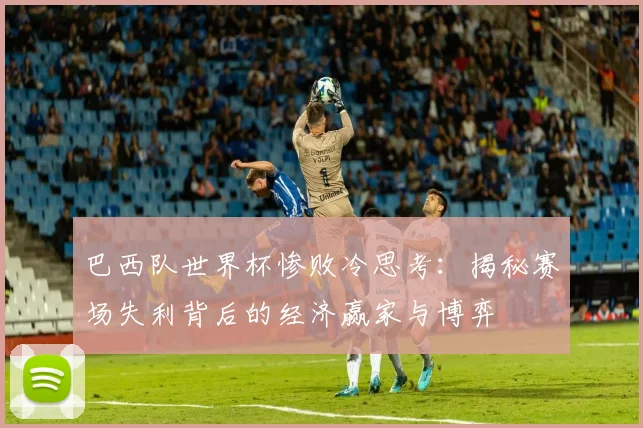 巴西队世界杯惨败冷思考：揭秘赛场失利背后的经济赢家与博弈