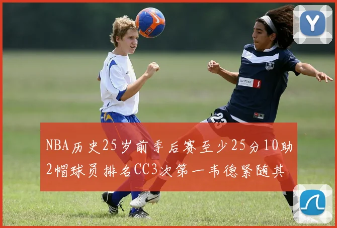 NBA历史25岁前季后赛至少25分10助2帽球员排名CC3次第一韦德紧随其后
