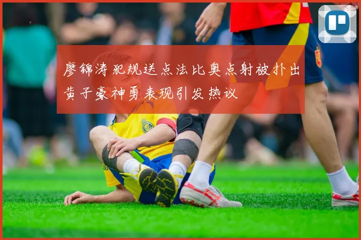廖锦涛犯规送点法比奥点射被扑出黄子豪神勇表现引发热议