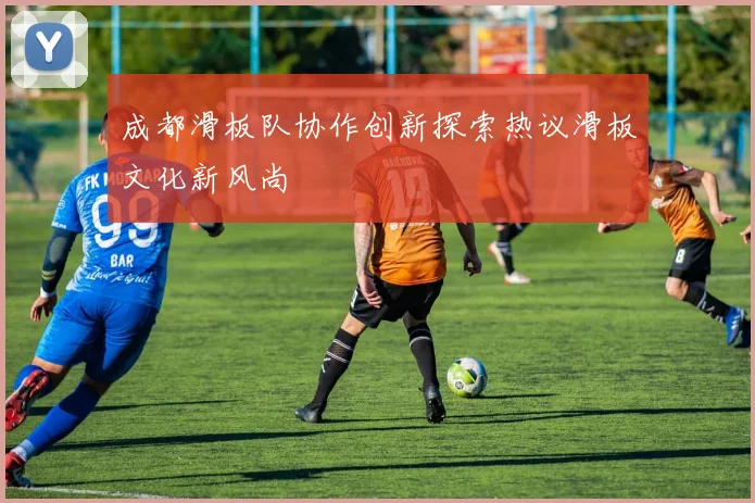 成都滑板队协作创新探索热议滑板文化新风尚