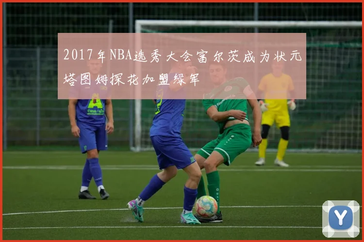 2017年NBA选秀大会富尔茨成为状元塔图姆探花加盟绿军