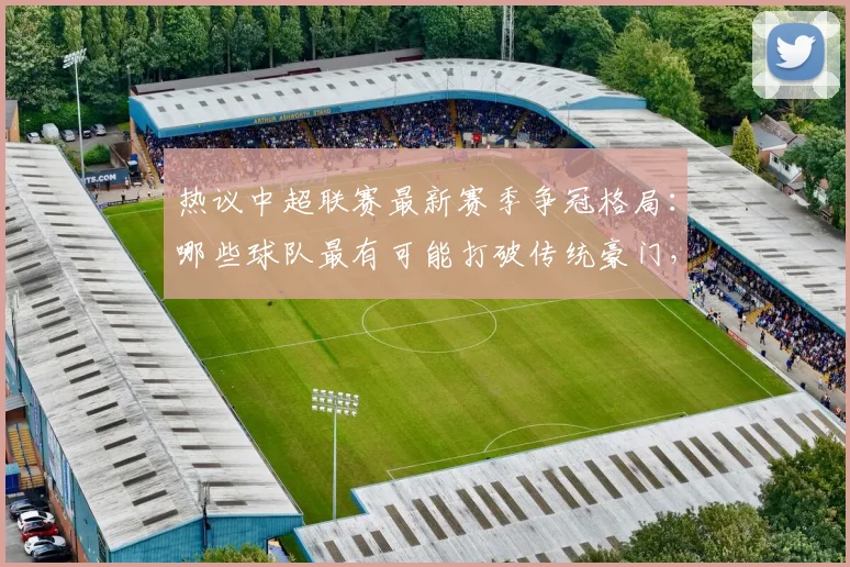 热议中超联赛最新赛季争冠格局：哪些球队最有可能打破传统豪门，登顶中超冠军