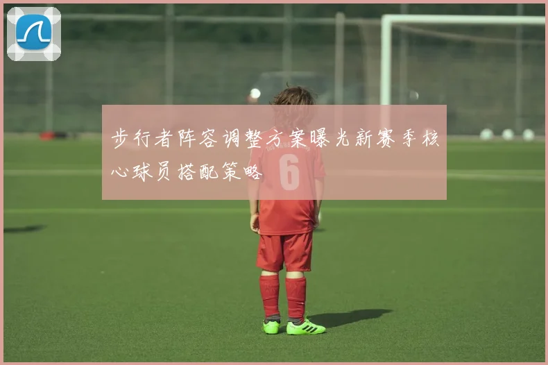 步行者阵容调整方案曝光新赛季核心球员搭配策略