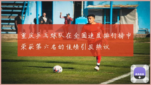 重庆乒乓球队在全国速度排行榜中荣获第六名的佳绩引发热议
