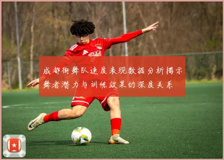 成都街舞队速度表现数据分析揭示舞者潜力与训练效果的深度关系